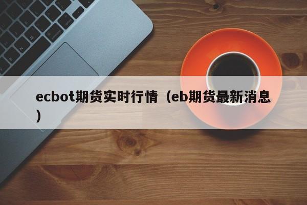 ecbot期货实时行情(eb期货最新消息)