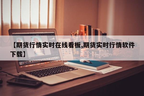 【期货行情实时在线看板,期货实时行情软件下载】