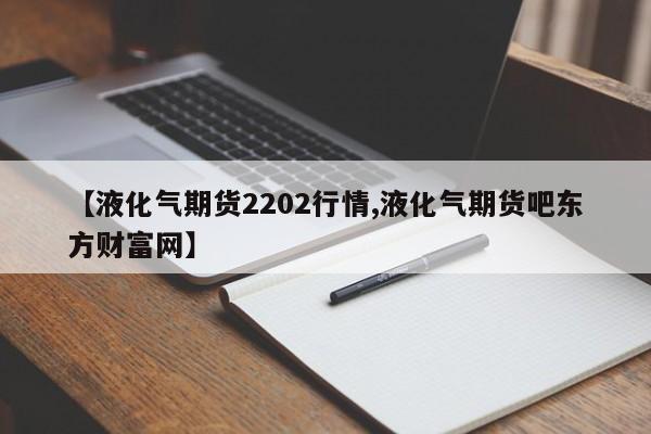 【液化气期货2202行情,液化气期货吧东方财富网】