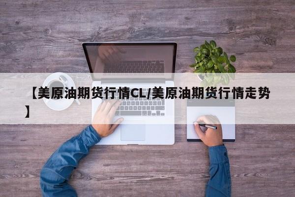 【美原油期货行情CL/美原油期货行情走势】