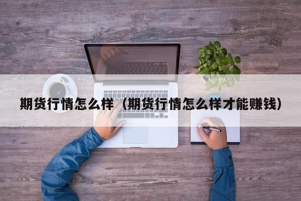期货行情怎么样(期货行情怎么样才能赚钱)
