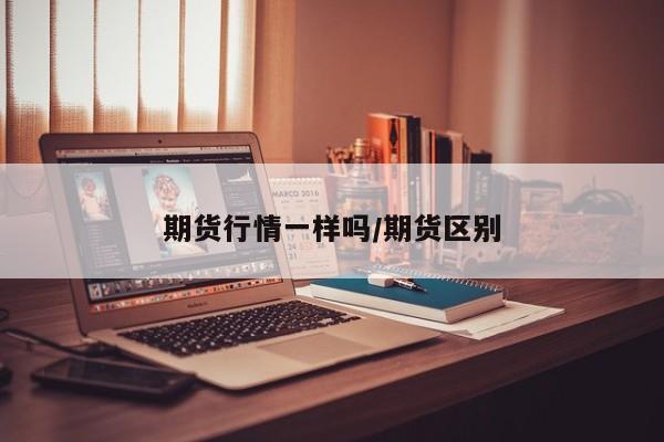 期货行情一样吗/期货区别