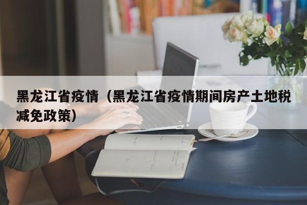 黑龙江省疫情(黑龙江省疫情期间房产土地税减免政策)