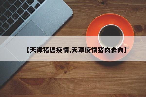 【天津猪瘟疫情,天津疫情猪肉去向】