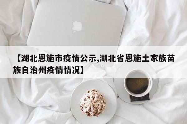 【湖北恩施市疫情公示,湖北省恩施土家族苗族自治州疫情情况】