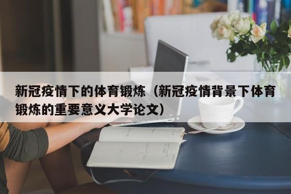 新冠疫情下的体育锻炼(新冠疫情背景下体育锻炼的重要意义大学论文)