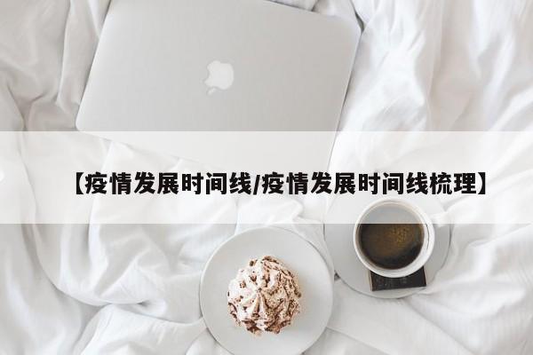 【疫情发展时间线/疫情发展时间线梳理】