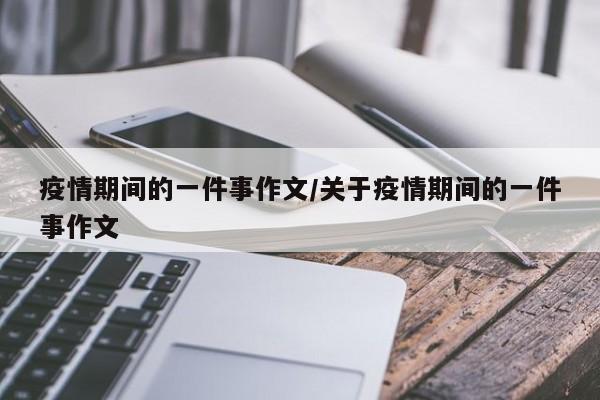 疫情期间的一件事作文/关于疫情期间的一件事作文