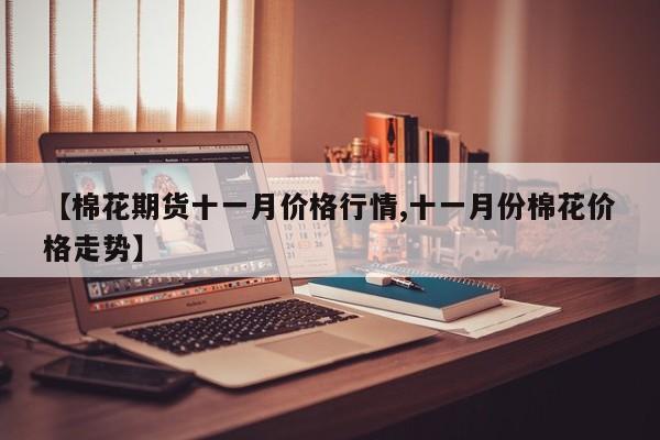 【棉花期货十一月价格行情,十一月份棉花价格走势】