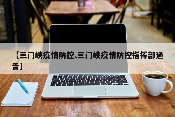 【三门峡疫情防控,三门峡疫情防控指挥部通告】