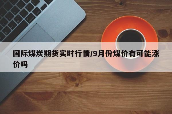 国际煤炭期货实时行情/9月份煤价有可能涨价吗