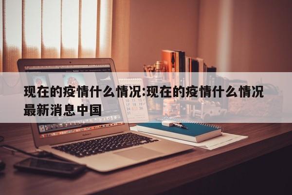 现在的疫情什么情况:现在的疫情什么情况 最新消息中国