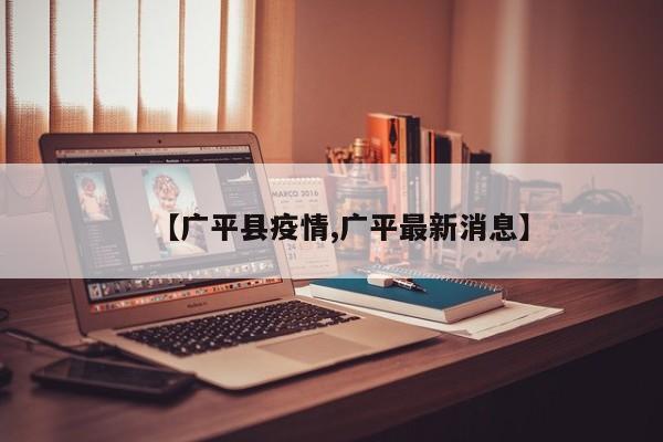 【广平县疫情,广平最新消息】
