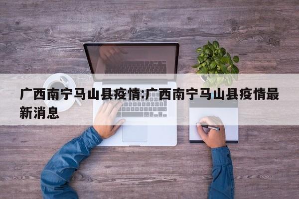 广西南宁马山县疫情:广西南宁马山县疫情最新消息