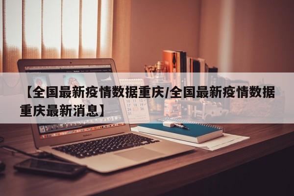 【全国最新疫情数据重庆/全国最新疫情数据重庆最新消息】