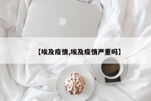 【埃及疫情,埃及疫情严重吗】