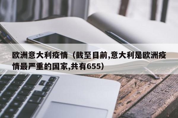 欧洲意大利疫情(截至目前,意大利是欧洲疫情最严重的国家,共有655)