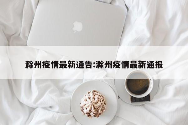 滁州疫情最新通告:滁州疫情最新通报