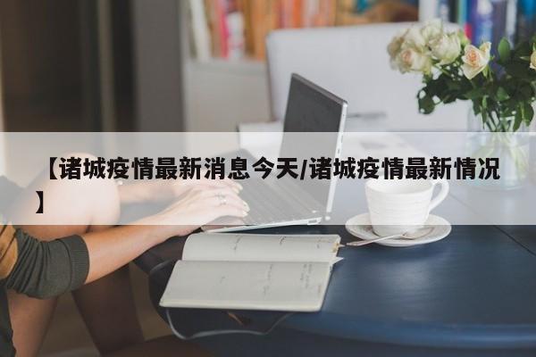 【诸城疫情最新消息今天/诸城疫情最新情况】