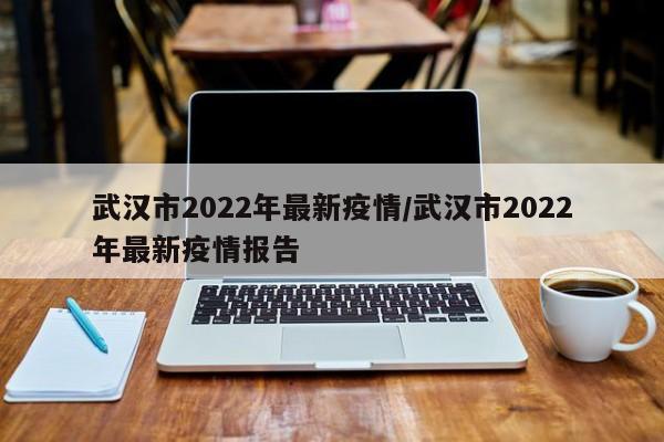 武汉市2022年最新疫情/武汉市2022年最新疫情报告