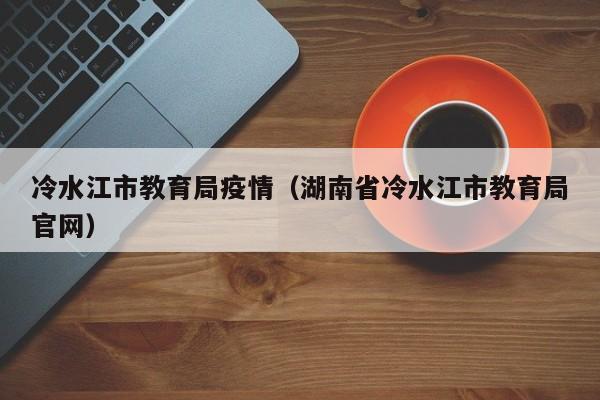 冷水江市教育局疫情(湖南省冷水江市教育局官网)