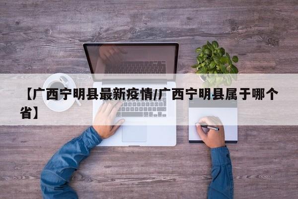 【广西宁明县最新疫情/广西宁明县属于哪个省】
