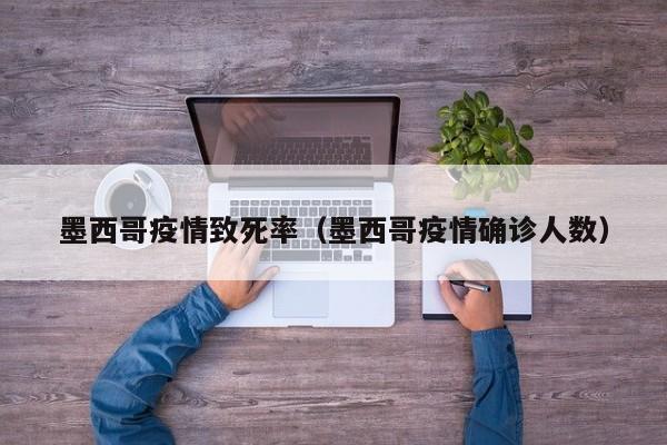 墨西哥疫情致死率(墨西哥疫情确诊人数)