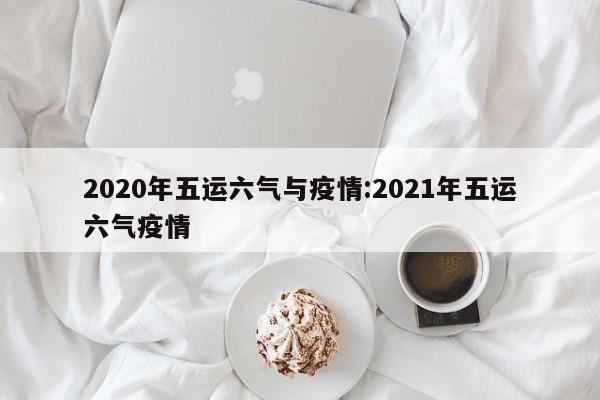 2020年五运六气与疫情:2021年五运六气疫情