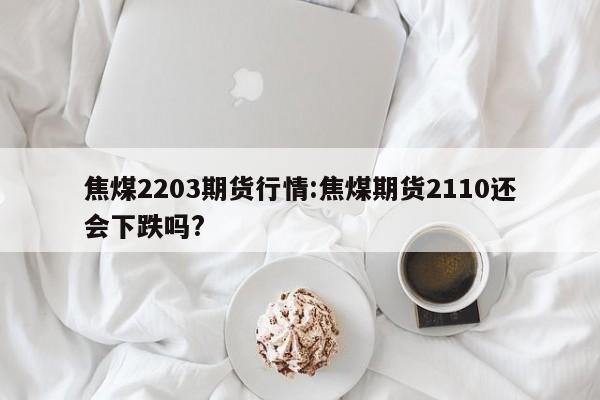 焦煤2203期货行情:焦煤期货2110还会下跌吗?