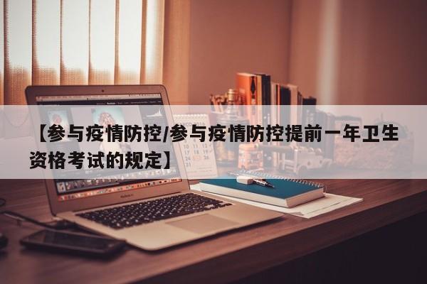 【参与疫情防控/参与疫情防控提前一年卫生资格考试的规定】