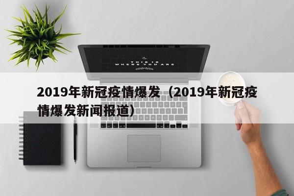 2019年新冠疫情爆发(2019年新冠疫情爆发新闻报道)