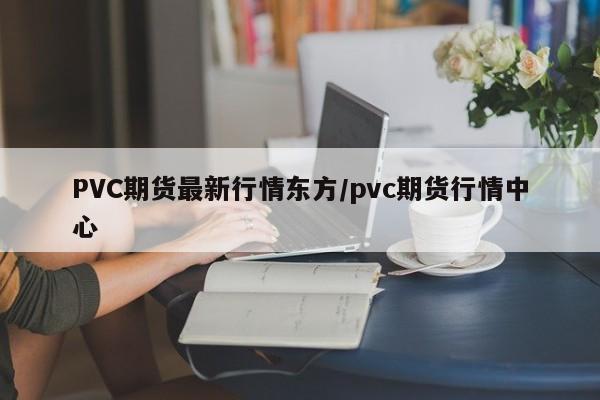PVC期货最新行情东方/pvc期货行情中心