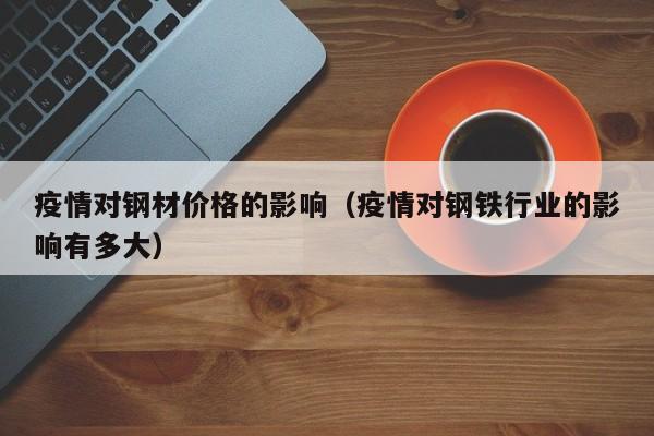 疫情对钢材价格的影响(疫情对钢铁行业的影响有多大)