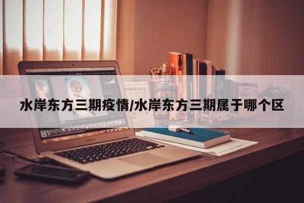 水岸东方三期疫情/水岸东方三期属于哪个区