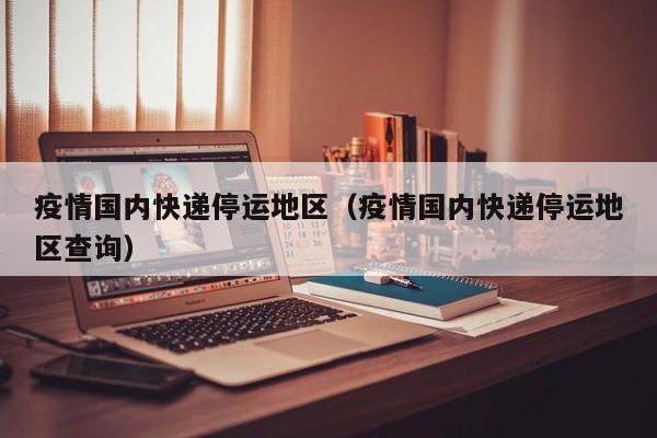 疫情国内快递停运地区(疫情国内快递停运地区查询)
