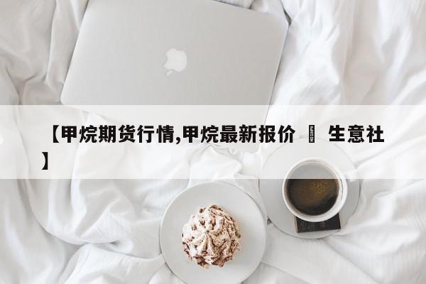 【甲烷期货行情,甲烷最新报价 – 生意社】