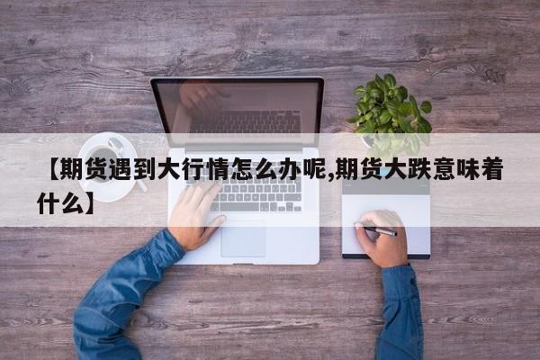 【期货遇到大行情怎么办呢,期货大跌意味着什么】