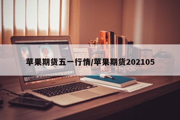 苹果期货五一行情/苹果期货202105