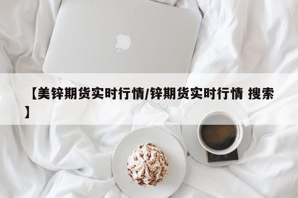 【美锌期货实时行情/锌期货实时行情 搜索】