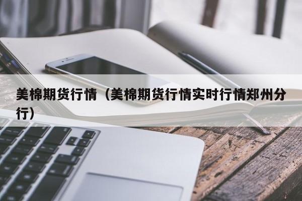 美棉期货行情(美棉期货行情实时行情郑州分行)