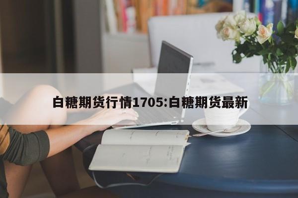 白糖期货行情1705:白糖期货最新