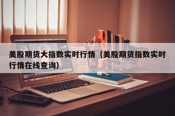 美股期货大指数实时行情(美股期货指数实时行情在线查询)