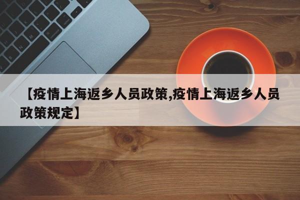 【疫情上海返乡人员政策,疫情上海返乡人员政策规定】