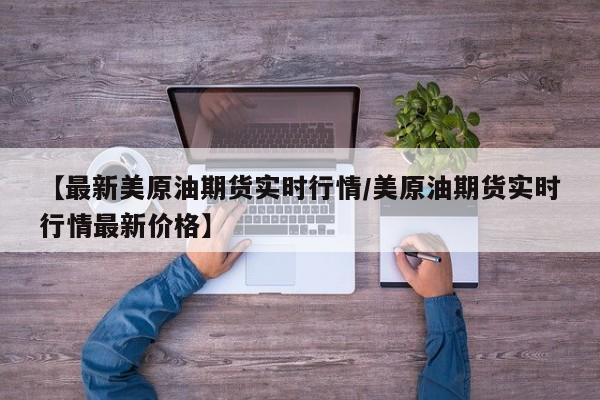 【最新美原油期货实时行情/美原油期货实时行情最新价格】