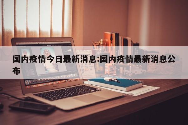国内疫情今日最新消息:国内疫情最新消息公布