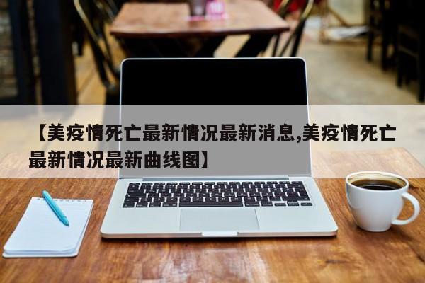 【美疫情死亡最新情况最新消息,美疫情死亡最新情况最新曲线图】