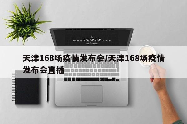 天津168场疫情发布会/天津168场疫情发布会直播