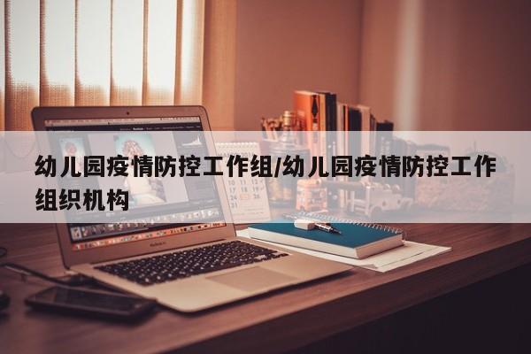 幼儿园疫情防控工作组/幼儿园疫情防控工作组织机构
