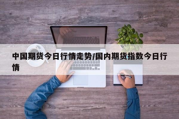 中国期货今日行情走势/国内期货指数今日行情