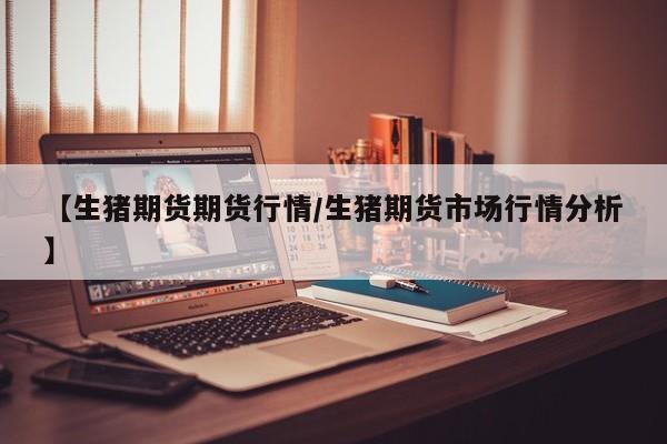 【生猪期货期货行情/生猪期货市场行情分析】